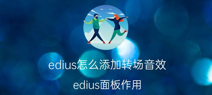 edius怎么添加转场音效 edius面板作用？